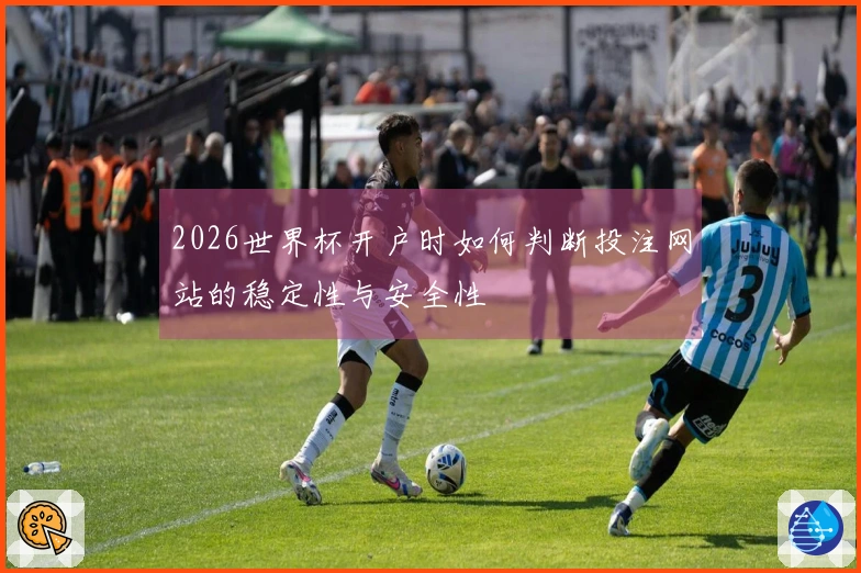 2026世界杯开户时如何判断投注网站的稳定性与安全性