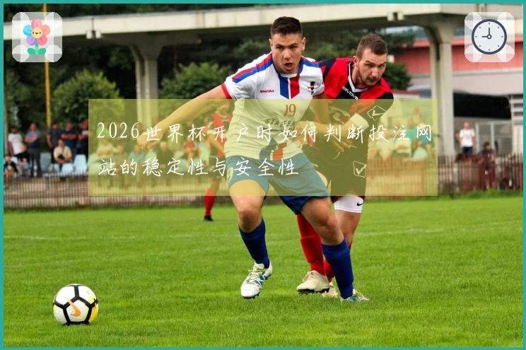 2026世界杯开户时如何判断投注网站的稳定性与安全性