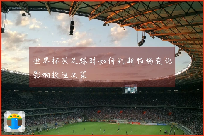 世界杯买足球时如何判断临场变化影响投注决策