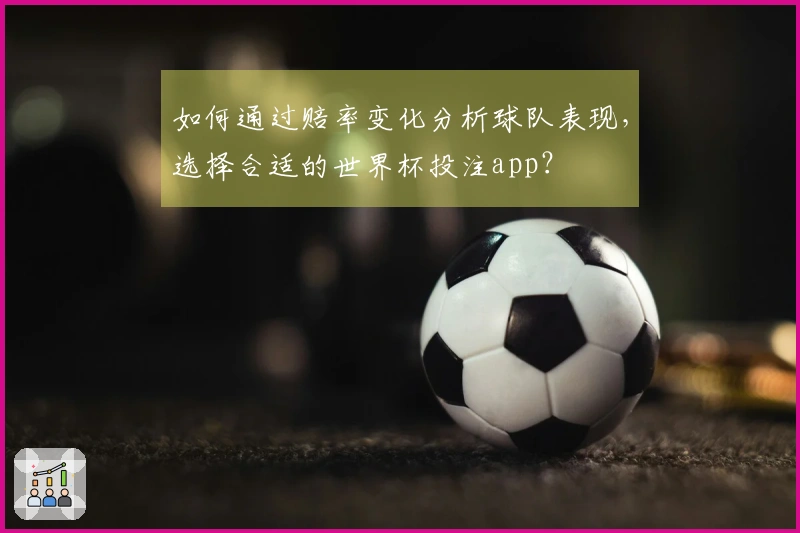 如何通过赔率变化分析球队表现，选择合适的世界杯投注app？