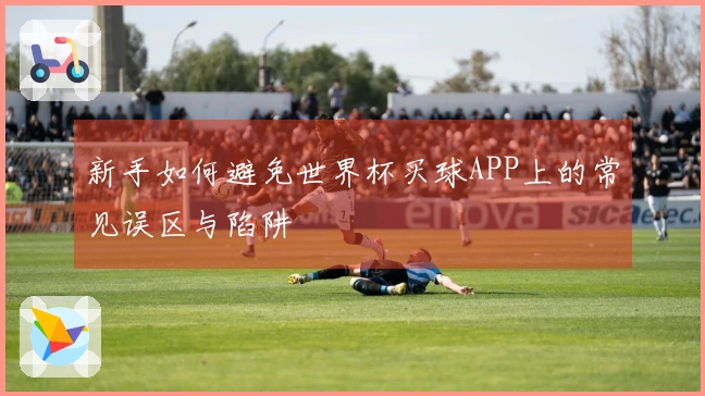 新手如何避免世界杯买球APP上的常见误区与陷阱