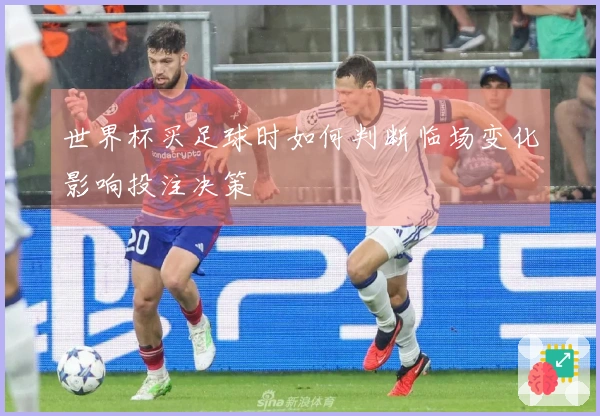 世界杯买足球时如何判断临场变化影响投注决策