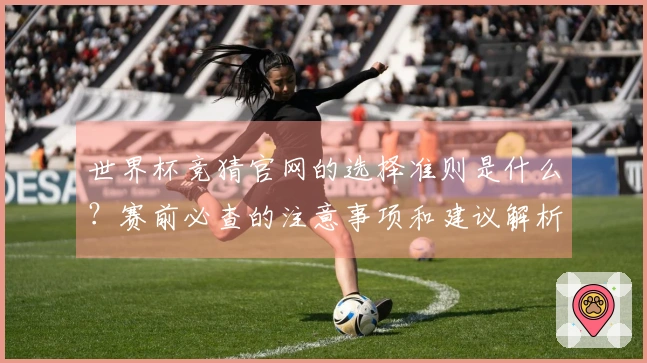 世界杯竞猜官网的选择准则是什么？赛前必查的注意事项和建议解析