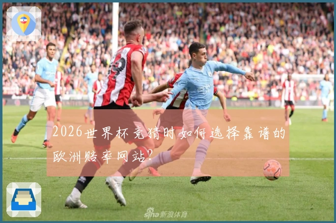 2026世界杯竞猜时如何选择靠谱的欧洲赔率网站？